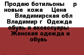 Продаю ботильоны 36 р новые (кожа) › Цена ­ 1 800 - Владимирская обл., Владимир г. Одежда, обувь и аксессуары » Женская одежда и обувь   